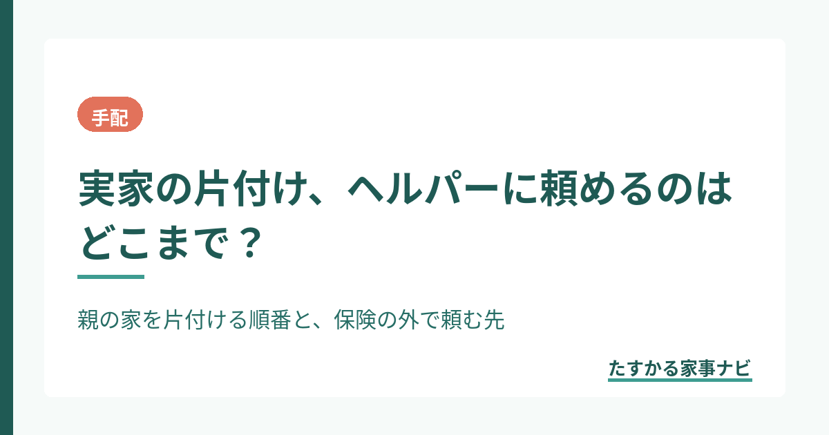 実家の片付け、ヘルパーに頼めるのはどこまで？｜親の家を片付ける順番と、保険の外で頼む先